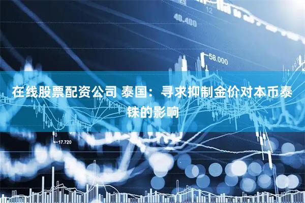 在线股票配资公司 泰国：寻求抑制金价对本币泰铢的影响
