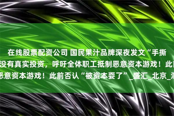 在线股票配资公司 国民果汁品牌深夜发文“手撕”大股东：只管画饼，没有真实投资，呼吁全体职工抵制恶意资本游戏！此前否认“被资本耍了”_盛汇_北京_汇源果汁