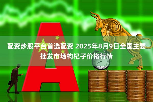 配资炒股平台首选配资 2025年8月9日全国主要批发市场枸杞子价格行情