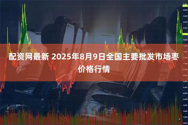 配资网最新 2025年8月9日全国主要批发市场枣价格行情