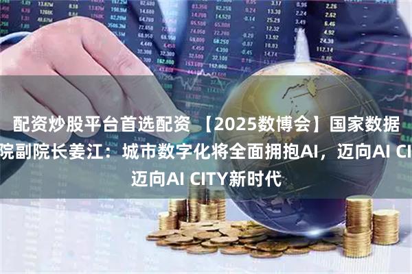 配资炒股平台首选配资 【2025数博会】国家数据发展研究院副院长姜江：城市数字化将全面拥抱AI，迈向AI CITY新时代