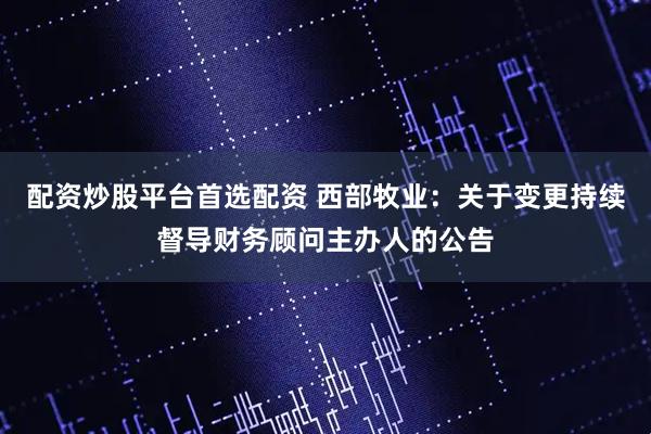 配资炒股平台首选配资 西部牧业：关于变更持续督导财务顾问主办人的公告