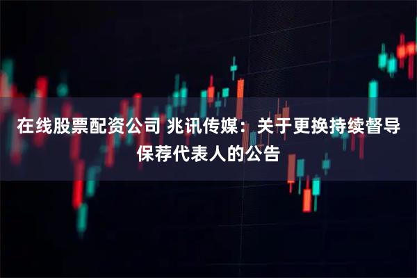 在线股票配资公司 兆讯传媒：关于更换持续督导保荐代表人的公告