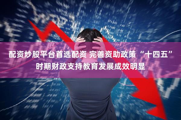 配资炒股平台首选配资 完善资助政策 “十四五”时期财政支持教育发展成效明显