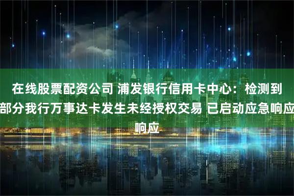 在线股票配资公司 浦发银行信用卡中心：检测到部分我行万事达卡发生未经授权交易 已启动应急响应