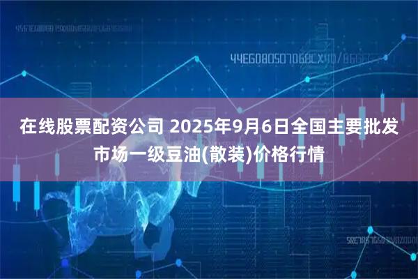 在线股票配资公司 2025年9月6日全国主要批发市场一级豆油(散装)价格行情