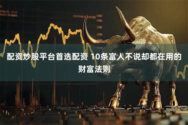 配资炒股平台首选配资 10条富人不说却都在用的财富法则