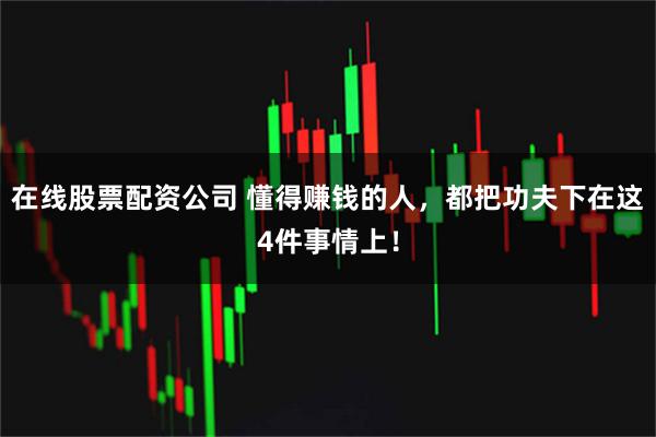 在线股票配资公司 懂得赚钱的人，都把功夫下在这4件事情上！