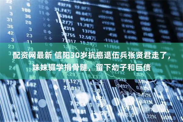 配资网最新 信阳30岁抗癌退伍兵张贤君走了，妹妹辍学捐骨髓，留下幼子和巨债