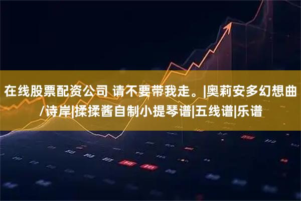 在线股票配资公司 请不要带我走。|奥莉安多幻想曲/诗岸|揉揉酱自制小提琴谱|五线谱|乐谱