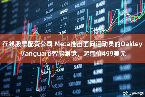 在线股票配资公司 Meta推出面向运动员的Oakley Vanguard智能眼镜，起售价499美元