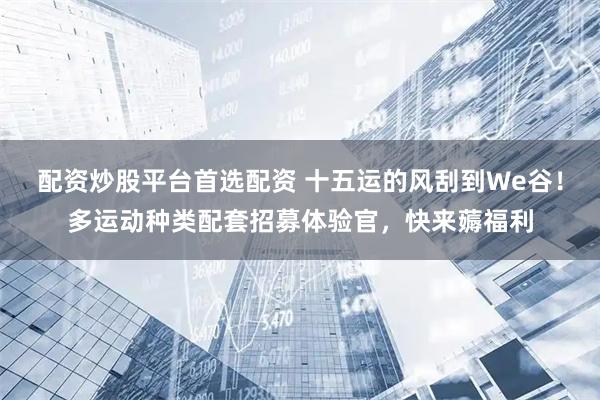 配资炒股平台首选配资 十五运的风刮到We谷！多运动种类配套招募体验官，快来薅福利