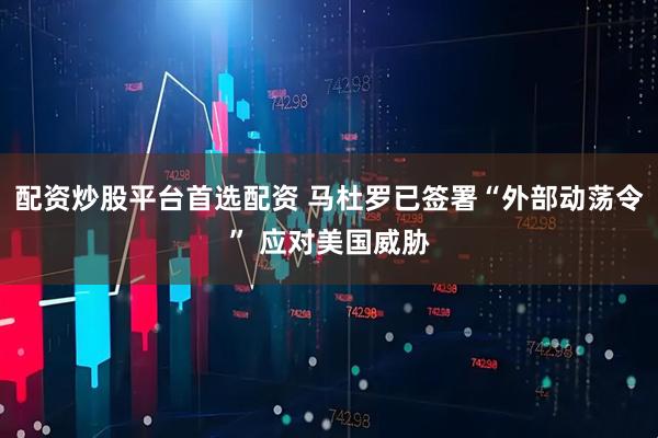 配资炒股平台首选配资 马杜罗已签署“外部动荡令” 应对美国威胁