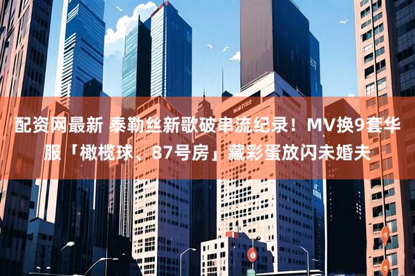 配资网最新 泰勒丝新歌破串流纪录！MV换9套华服　「橄榄球、87号房」藏彩蛋放闪未婚夫