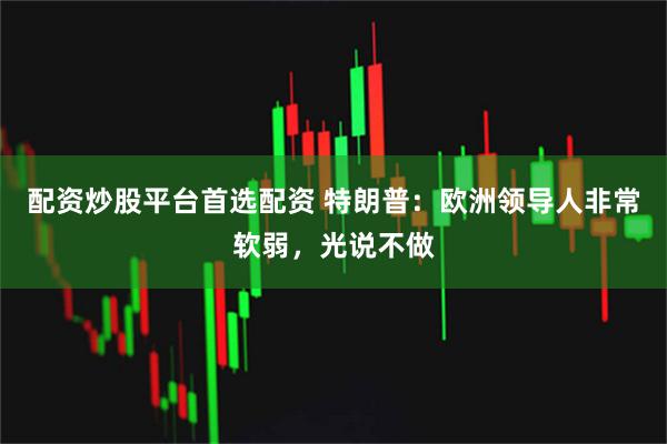 配资炒股平台首选配资 特朗普：欧洲领导人非常软弱，光说不做