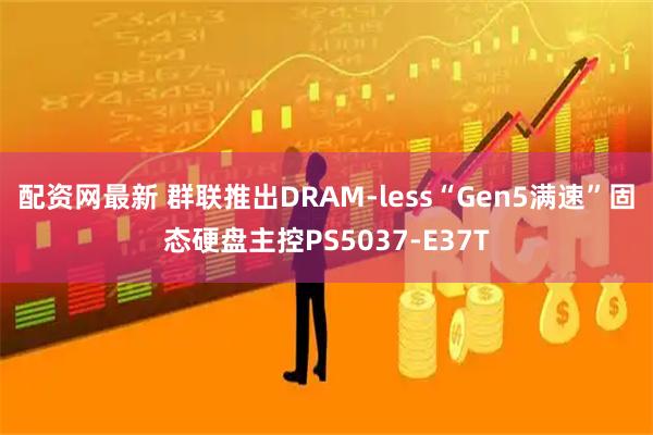 配资网最新 群联推出DRAM-less“Gen5满速”固态硬盘主控PS5037-E37T