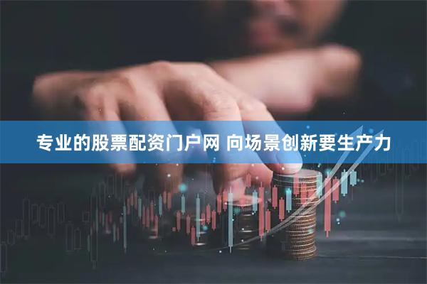 专业的股票配资门户网 向场景创新要生产力