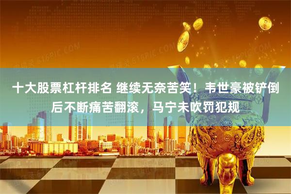 十大股票杠杆排名 继续无奈苦笑！韦世豪被铲倒后不断痛苦翻滚，马宁未吹罚犯规