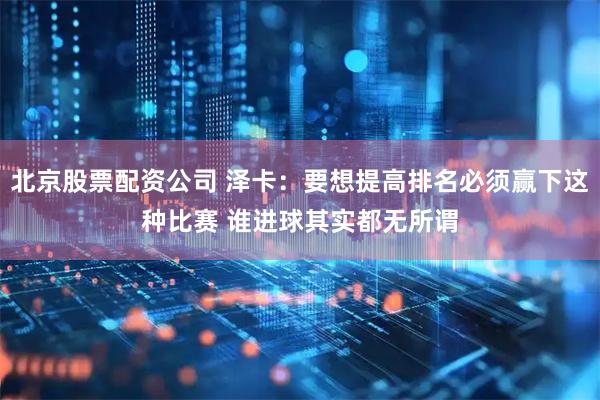 北京股票配资公司 泽卡：要想提高排名必须赢下这种比赛 谁进球其实都无所谓