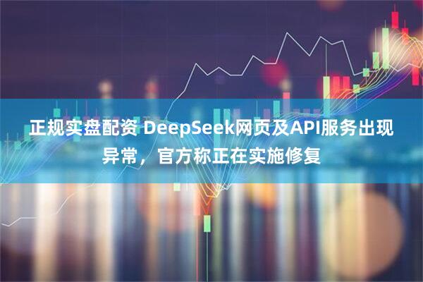 正规实盘配资 DeepSeek网页及API服务出现异常，官方称正在实施修复