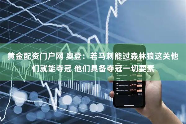 黄金配资门户网 奥登：若马刺能过森林狼这关他们就能夺冠 他们具备夺冠一切要素