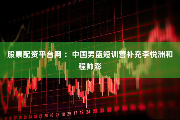股票配资平台网 ：中国男篮短训营补充李悦洲和程帅澎