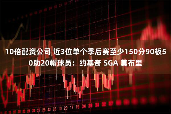 10倍配资公司 近3位单个季后赛至少150分90板50助20帽球员：约基奇 SGA 莫布里