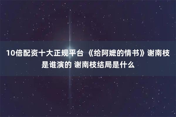 10倍配资十大正规平台 《给阿嬷的情书》谢南枝是谁演的 谢南枝结局是什么