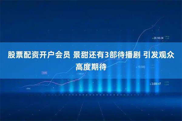 股票配资开户会员 景甜还有3部待播剧 引发观众高度期待