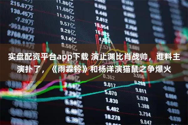 实盘配资平台app下载 演止渊比肖战帅，谁料主演扑了，《雨霖铃》和杨洋演猫鼠之争爆火