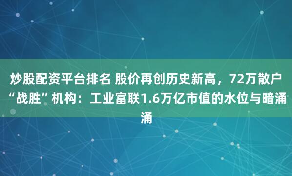 炒股配资平台排名 股价再创历史新高，72万散户“战胜”机构：工业富联1.6万亿市值的水位与暗涌