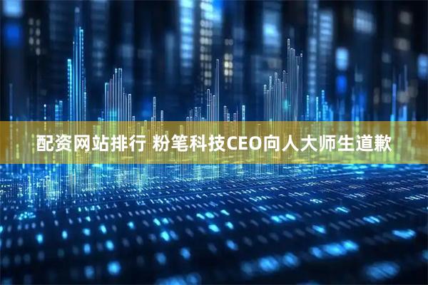 配资网站排行 粉笔科技CEO向人大师生道歉