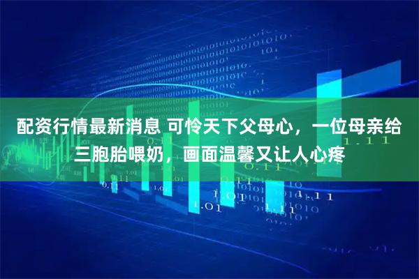 配资行情最新消息 可怜天下父母心，一位母亲给三胞胎喂奶，画面温馨又让人心疼