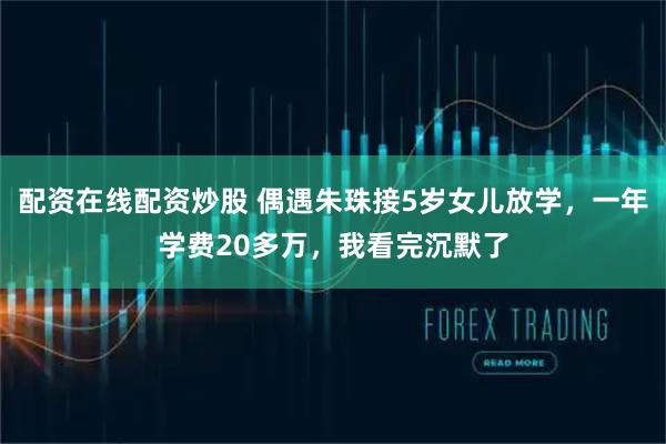 配资在线配资炒股 偶遇朱珠接5岁女儿放学，一年学费20多万，我看完沉默了
