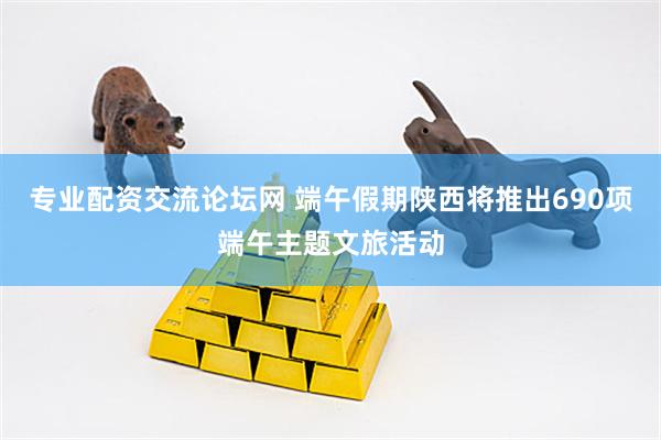 专业配资交流论坛网 端午假期陕西将推出690项端午主题文旅活动